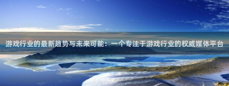 长征娱乐平台官方网站：游戏行业的最新趋势与未来可能：一个专注