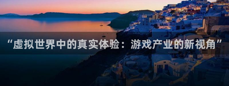 长征娱乐平台官网入口：“虚拟世界中的真实体验：游戏产业的新视