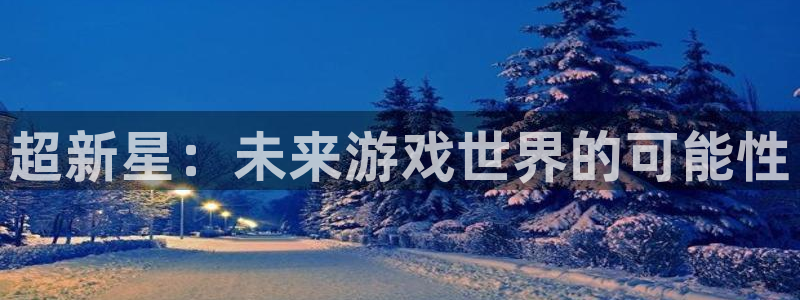 长征娱乐官网：超新星：未来游戏世界的可能性