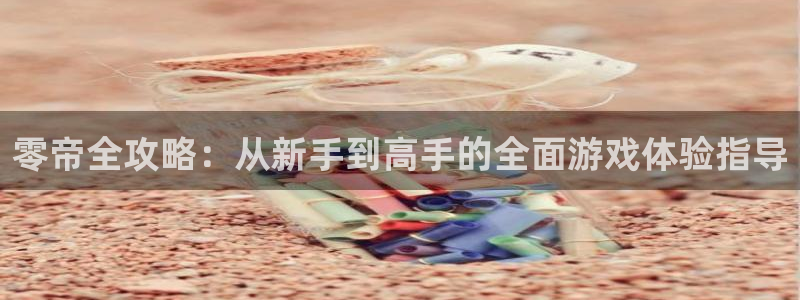 长征娱乐注册账号：零帝全攻略：从新手到高手的全面游戏体验指导