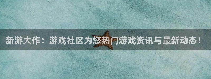 长征娱乐app：新游大作：游戏社区为您热门游戏资讯与最新动态