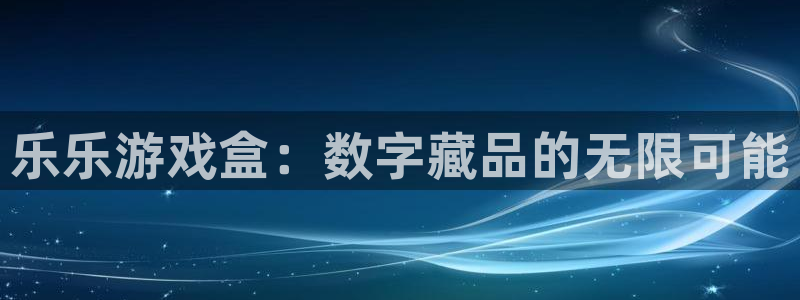 手机长征娱乐下载安装：乐乐游戏盒：数字藏品的无限可能