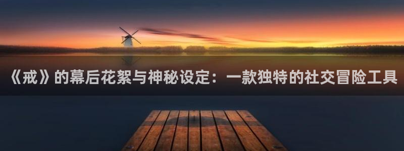 长征娱乐网址注册：《戒》的幕后花絮与神秘设定：一款独特的社交
