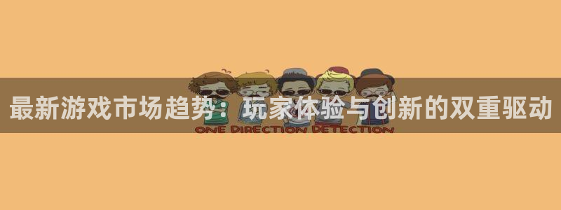 长征娱乐平台注册开户：最新游戏市场趋势：玩家体验与创新的双重