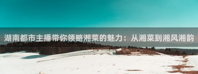 88看球体育直播：湖南都市主播带你领略湘菜的魅力：从湘菜到湘风湘韵
