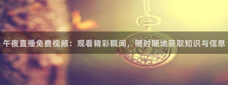 888看球nba直播视频在线直播：午夜直播免费视频：观看精彩瞬间，随时随地获取知识与信息